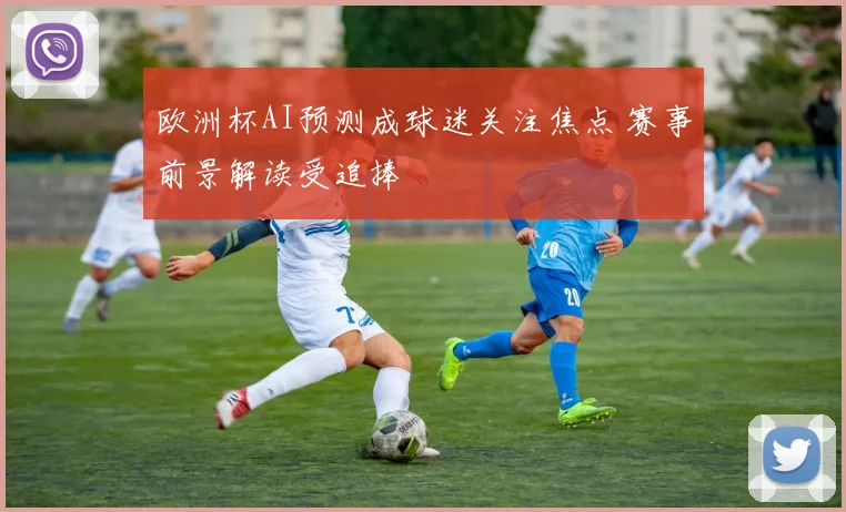 欧洲杯AI预测成球迷关注焦点 赛事前景解读受追捧