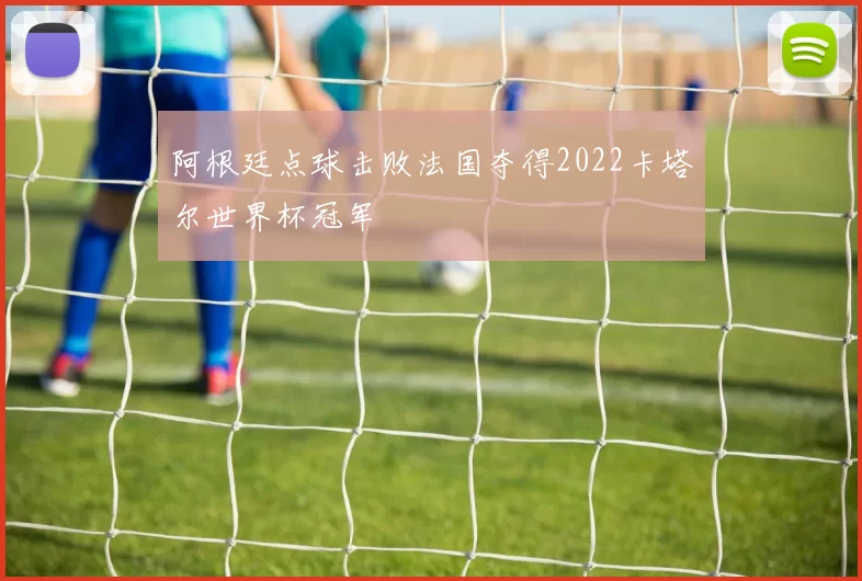 阿根廷点球击败法国夺得2022卡塔尔世界杯冠军